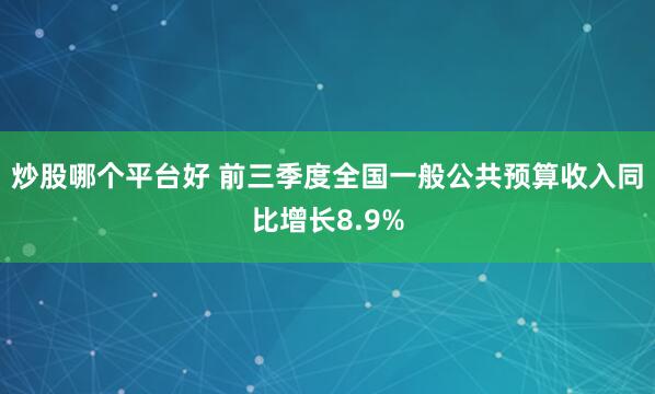 炒股哪个平台好 前三季度全国一般公共预算收入同比增长8.9%