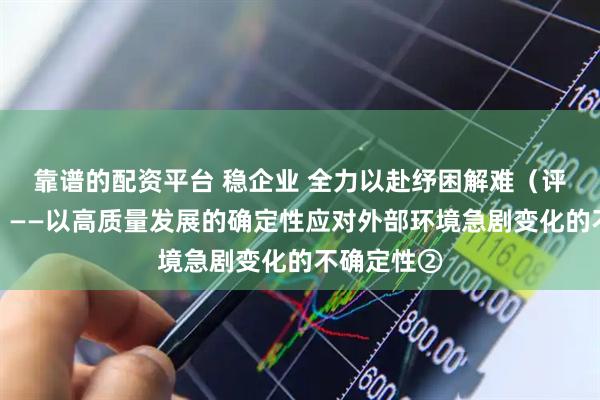 靠谱的配资平台 稳企业 全力以赴纾困解难（评论员观察）——以高质量发展的确定性应对外部环境急剧变化的不确定性②