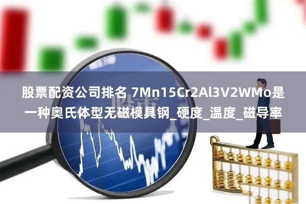 股票配资公司排名 7Mn15Cr2Al3V2WMo是一种奥氏体型无磁模具钢_硬度_温度_磁导率