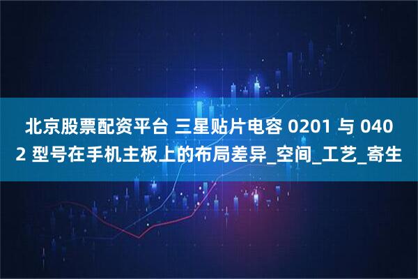 北京股票配资平台 三星贴片电容 0201 与 0402 型号在手机主板上的布局差异_空间_工艺_寄生