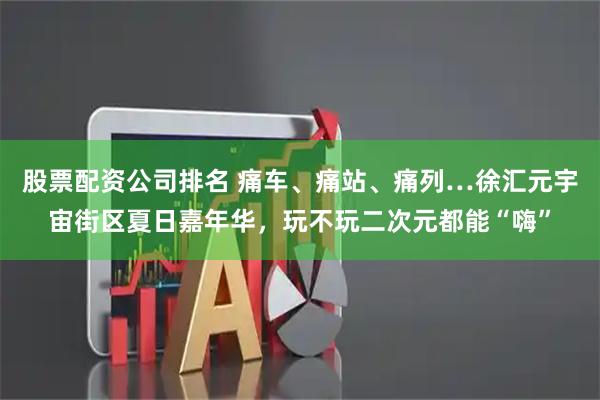 股票配资公司排名 痛车、痛站、痛列…徐汇元宇宙街区夏日嘉年华，玩不玩二次元都能“嗨”