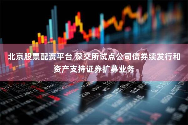 北京股票配资平台 深交所试点公司债券续发行和资产支持证券扩募业务
