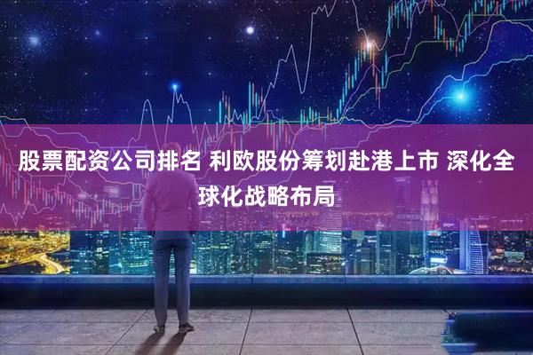 股票配资公司排名 利欧股份筹划赴港上市 深化全球化战略布局
