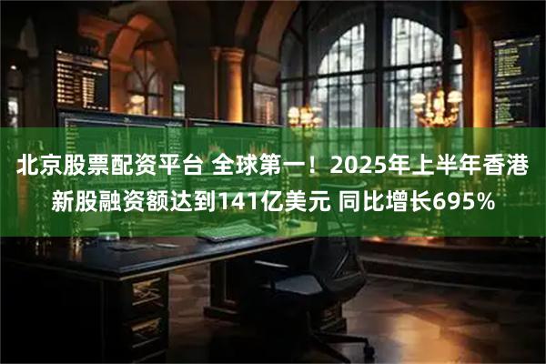 北京股票配资平台 全球第一！2025年上半年香港新股融资额达到141亿美元 同比增长695%