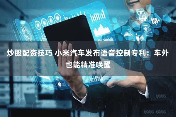 炒股配资技巧 小米汽车发布语音控制专利：车外也能精准唤醒