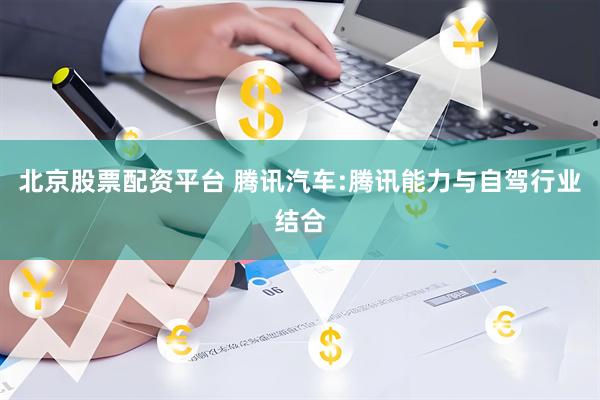 北京股票配资平台 腾讯汽车:腾讯能力与自驾行业结合