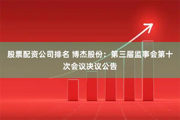 股票配资公司排名 博杰股份：第三届监事会第十次会议决议公告