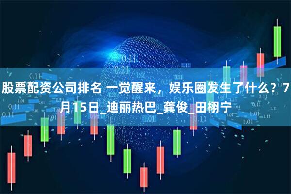 股票配资公司排名 一觉醒来，娱乐圈发生了什么？7月15日_迪丽热巴_龚俊_田栩宁