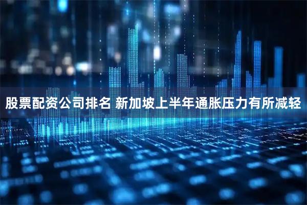 股票配资公司排名 新加坡上半年通胀压力有所减轻
