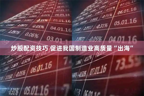 炒股配资技巧 促进我国制造业高质量“出海”