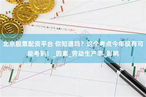 北京股票配资平台 你知道吗？这个考点今年极有可能考到！_因素_劳动生产率_影响