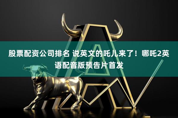 股票配资公司排名 说英文的吒儿来了！哪吒2英语配音版预告片首发