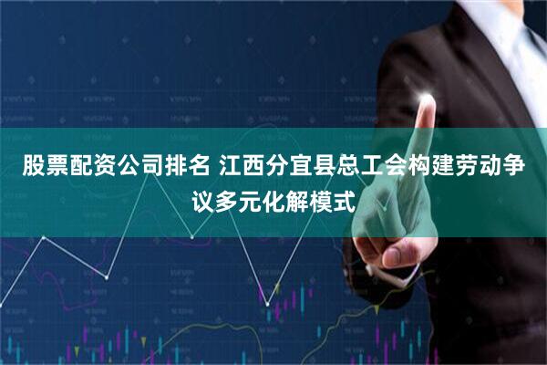 股票配资公司排名 江西分宜县总工会构建劳动争议多元化解模式
