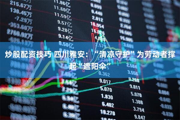 炒股配资技巧 四川雅安：“清凉守护”为劳动者撑起“遮阳伞”