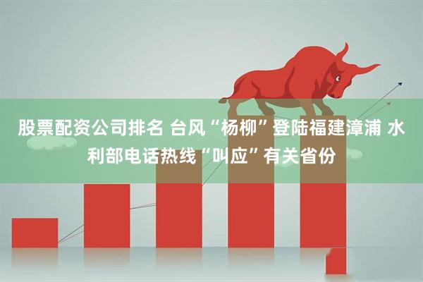 股票配资公司排名 台风“杨柳”登陆福建漳浦 水利部电话热线“叫应”有关省份