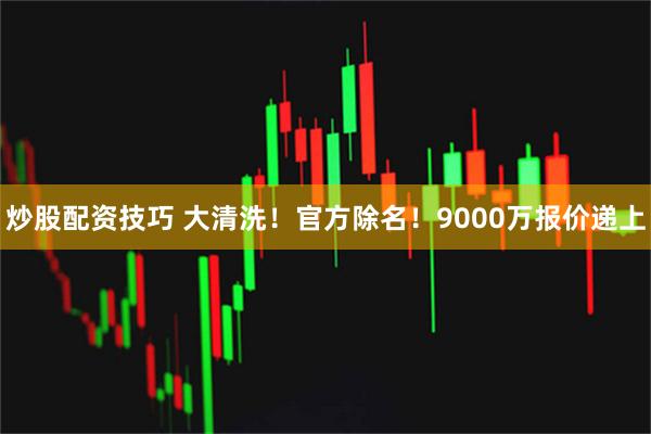 炒股配资技巧 大清洗！官方除名！9000万报价递上