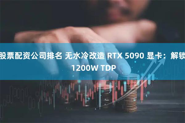 股票配资公司排名 无水冷改造 RTX 5090 显卡：解锁 1200W TDP