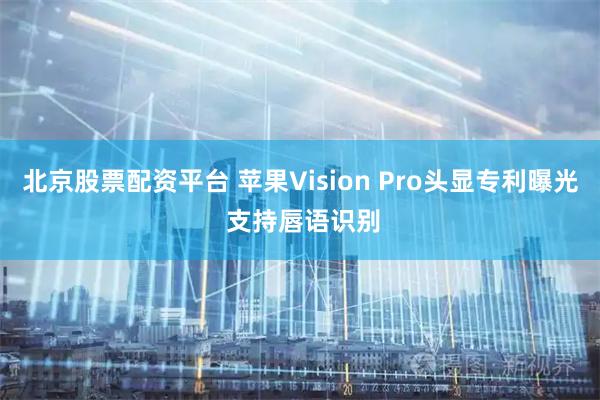 北京股票配资平台 苹果Vision Pro头显专利曝光 支持唇语识别