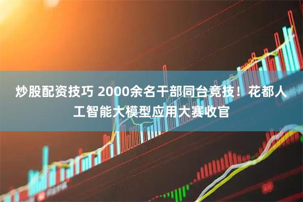 炒股配资技巧 2000余名干部同台竞技！花都人工智能大模型应用大赛收官