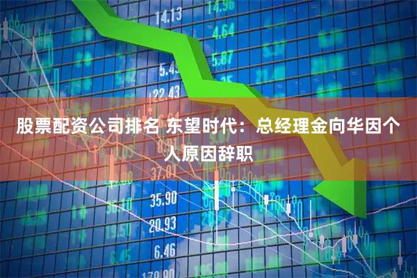 股票配资公司排名 东望时代：总经理金向华因个人原因辞职