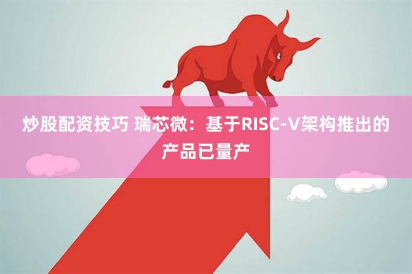 炒股配资技巧 瑞芯微：基于RISC-V架构推出的产品已量产