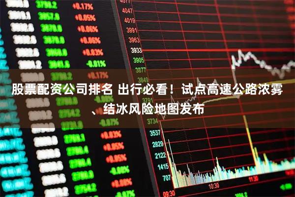 股票配资公司排名 出行必看！试点高速公路浓雾、结冰风险地图发布