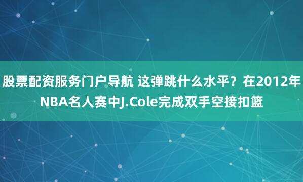 股票配资服务门户导航 这弹跳什么水平？在2012年NBA名人赛中J.Cole完成双手空接扣篮