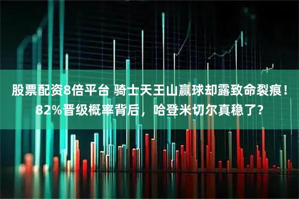 股票配资8倍平台 骑士天王山赢球却露致命裂痕！82%晋级概率背后，哈登米切尔真稳了？