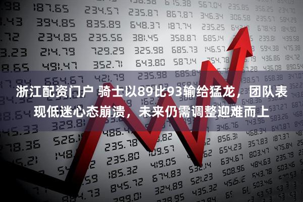 浙江配资门户 骑士以89比93输给猛龙，团队表现低迷心态崩溃，未来仍需调整迎难而上