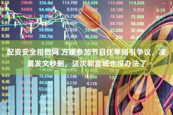 配资安全指数网 方媛参加节目住单间引争议，凌晨发文秒删，这次郭富城也没办法了