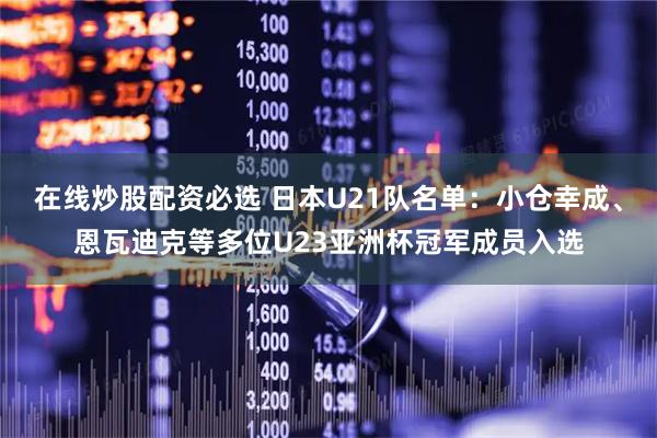 在线炒股配资必选 日本U21队名单：小仓幸成、恩瓦迪克等多位U23亚洲杯冠军成员入选
