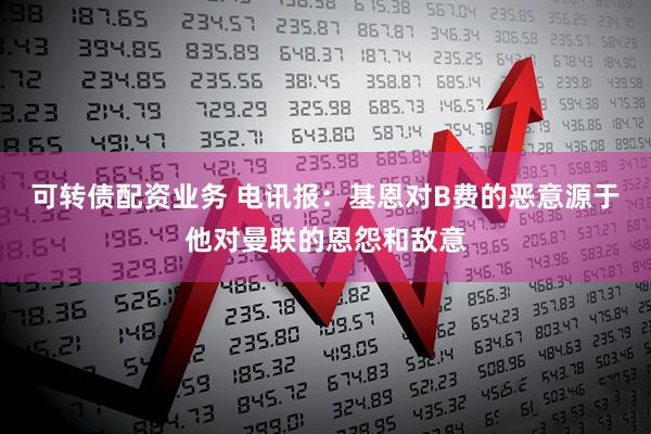 可转债配资业务 电讯报：基恩对B费的恶意源于他对曼联的恩怨和敌意