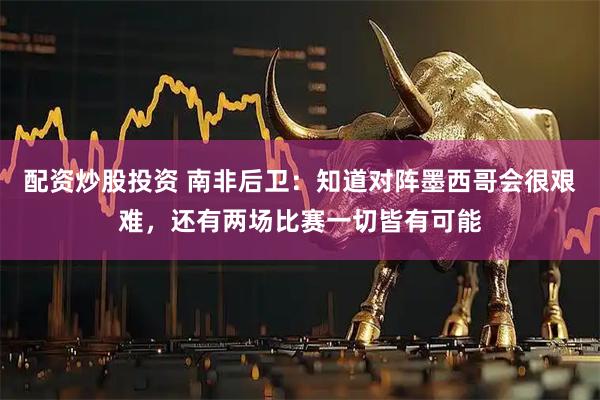 配资炒股投资 南非后卫：知道对阵墨西哥会很艰难，还有两场比赛一切皆有可能
