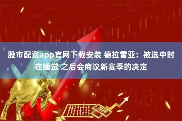 股市配资app官网下载安装 德拉雷亚：被选中时在睡觉 之后会商议新赛季的决定