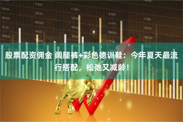 股票配资佣金 阔腿裤+彩色德训鞋：今年夏天最流行搭配，松弛又减龄！