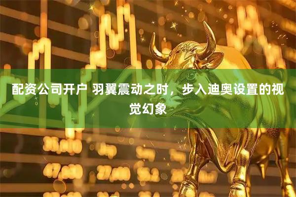 配资公司开户 羽翼震动之时，步入迪奥设置的视觉幻象