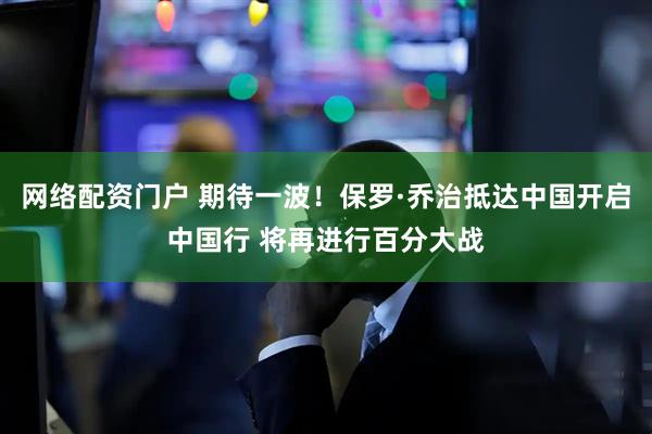 网络配资门户 期待一波！保罗·乔治抵达中国开启中国行 将再进行百分大战