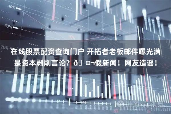 在线股票配资查询门户 开拓者老板邮件曝光满是资本剥削言论？🤬假新闻！网友造谣！