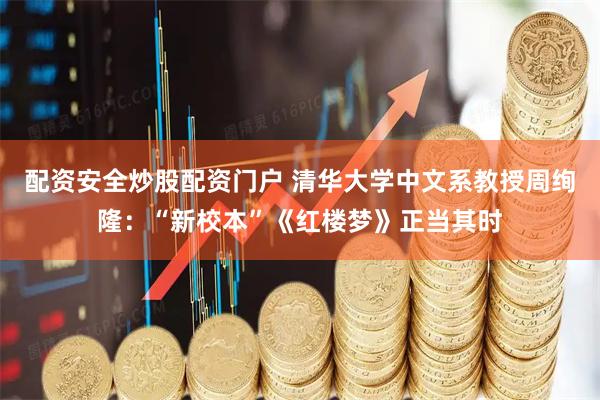 配资安全炒股配资门户 清华大学中文系教授周绚隆：“新校本”《红楼梦》正当其时