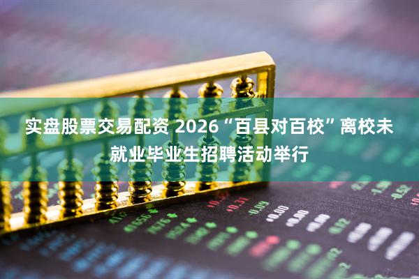实盘股票交易配资 2026“百县对百校”离校未就业毕业生招聘活动举行